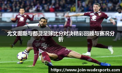 尤文图斯与都灵足球比分对决精彩回顾与赛况分析